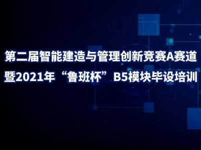 第二届智能建造与管理创新竞赛A赛道暨2021年“鲁班杯”B5模块毕设培训